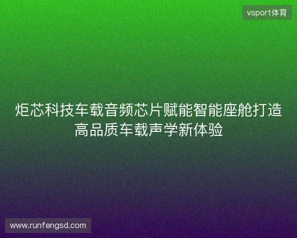 炬芯科技车载音频芯片赋能智能座舱打造高品质车载声学新体验