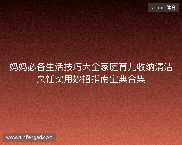妈妈必备生活技巧大全家庭育儿收纳清洁烹饪实用妙招指南宝典合集