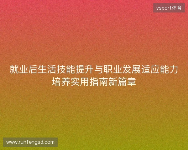 就业后生活技能提升与职业发展适应能力培养实用指南新篇章
